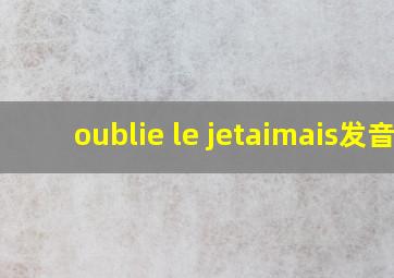 oublie le jetaimais发音